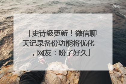 史诗级更新！微信聊天记录备份功能将优化，网友：盼了好久