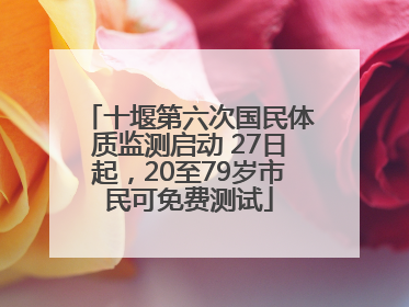 十堰第六次国民体质监测启动 27日起，20至79岁市民可免费测试