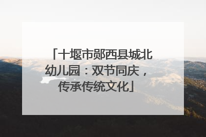 十堰市郧西县城北幼儿园：双节同庆，传承传统文化