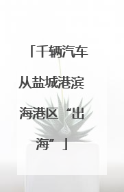 千辆汽车从盐城港滨海港区“出海”