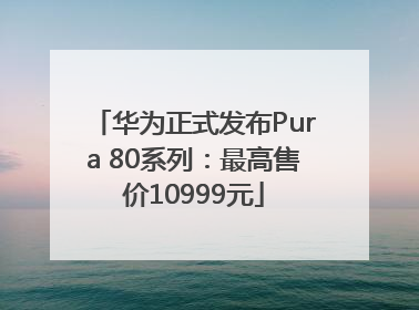 华为正式发布Pura 80系列：最高售价10999元