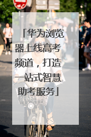 华为浏览器上线高考频道，打造一站式智慧助考服务