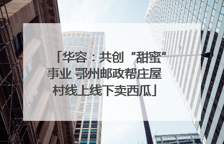 华容：共创“甜蜜”事业 鄂州邮政帮庄屋村线上线下卖西瓜