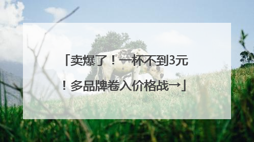 卖爆了！一杯不到3元！多品牌卷入价格战→
