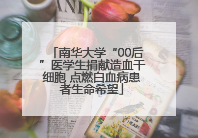 南华大学“00后”医学生捐献造血干细胞 点燃白血病患者生命希望