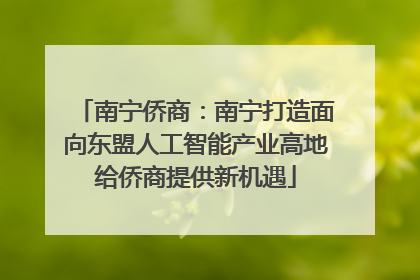 南宁侨商：南宁打造面向东盟人工智能产业高地给侨商提供新机遇