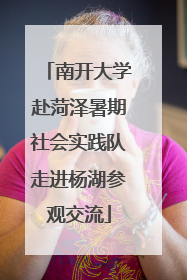 南开大学赴菏泽暑期社会实践队走进杨湖参观交流