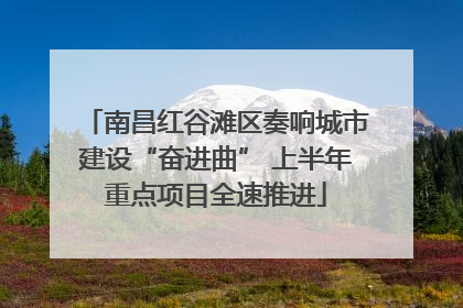 南昌红谷滩区奏响城市建设“奋进曲” 上半年重点项目全速推进