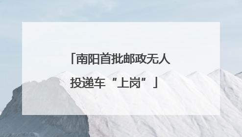 南阳首批邮政无人投递车“上岗”