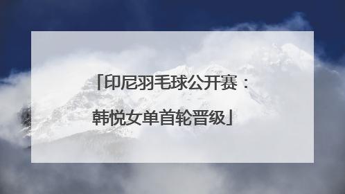 印尼羽毛球公开赛：韩悦女单首轮晋级