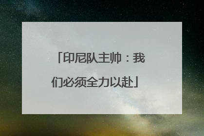 印尼队主帅：我们必须全力以赴