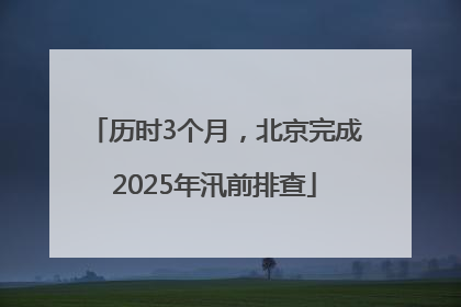 历时3个月，北京完成2025年汛前排查