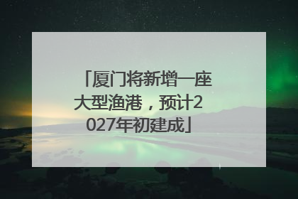 厦门将新增一座大型渔港，预计2027年初建成