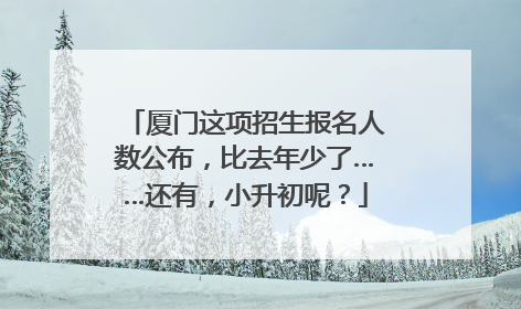厦门这项招生报名人数公布，比去年少了……还有，小升初呢？