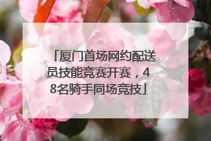 厦门首场网约配送员技能竞赛开赛，48名骑手同场竞技