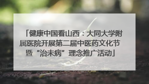 健康中国看山西：大同大学附属医院开展第二届中医药文化节暨“治未病”理念推广活动