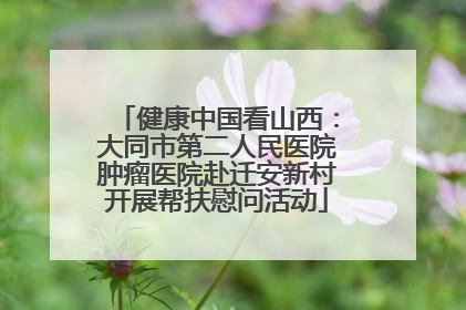 健康中国看山西：大同市第二人民医院肿瘤医院赴迁安新村开展帮扶慰问活动