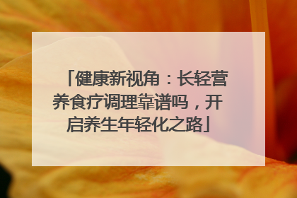 健康新视角：长轻营养食疗调理靠谱吗，开启养生年轻化之路