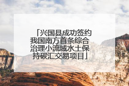 兴国县成功签约我国南方首条综合治理小流域水土保持碳汇交易项目