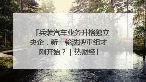 兵装汽车业务升格独立央企，新一轮洗牌重组才刚开始？｜热财经