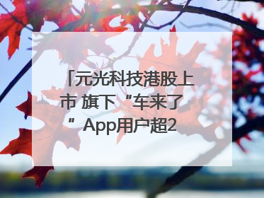元光科技港股上市 旗下“车来了”App用户超2.9亿，光谷上市公司增至69家
