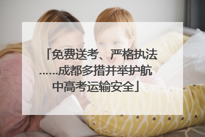 免费送考、严格执法……成都多措并举护航中高考运输安全