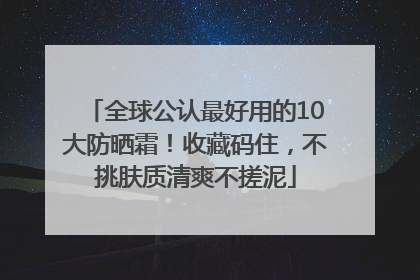 全球公认最好用的10大防晒霜！收藏码住，不挑肤质清爽不搓泥