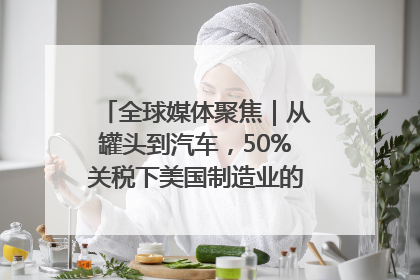 全球媒体聚焦｜从罐头到汽车，50%关税下美国制造业的“生死劫”