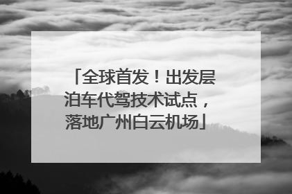 全球首发！出发层泊车代驾技术试点，落地广州白云机场