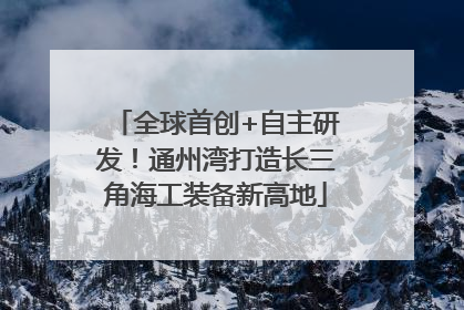 全球首创+自主研发！通州湾打造长三角海工装备新高地