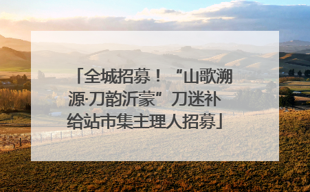 全城招募！“山歌溯源·刀韵沂蒙”刀迷补给站市集主理人招募