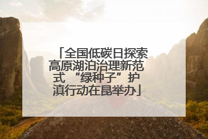 全国低碳日探索高原湖泊治理新范式 “绿种子”护滇行动在昆举办