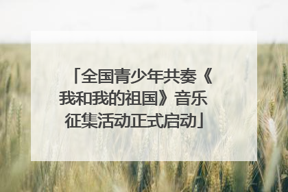 全国青少年共奏《我和我的祖国》音乐征集活动正式启动