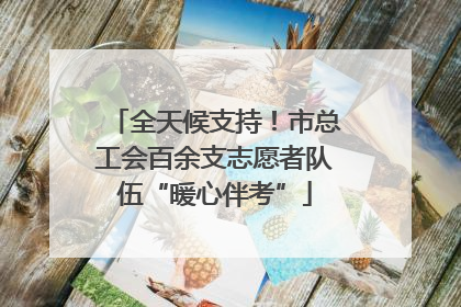 全天候支持！市总工会百余支志愿者队伍“暖心伴考”