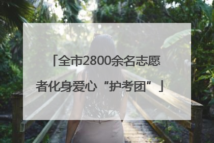 全市2800余名志愿者化身爱心“护考团”