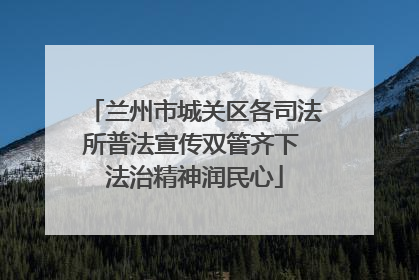 兰州市城关区各司法所普法宣传双管齐下 法治精神润民心