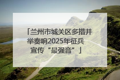 兰州市城关区多措并举奏响2025年征兵宣传“最强音”