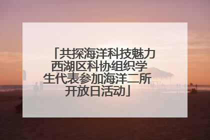 共探海洋科技魅力 西湖区科协组织学生代表参加海洋二所开放日活动
