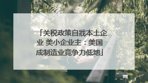关税政策自戕本土企业 美小企业主：美国成制造业竞争力低地