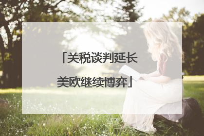关税谈判延长 美欧继续博弈