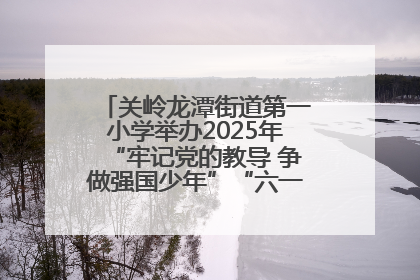 关岭龙潭街道第一小学举办2025年“牢记党的教导 争做强国少年”“六一”文艺汇演活动