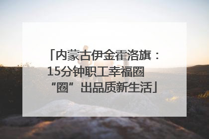 内蒙古伊金霍洛旗：15分钟职工幸福圈 “圈”出品质新生活