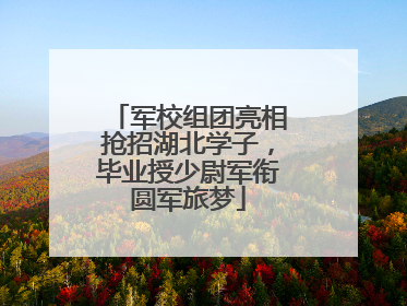 军校组团亮相抢招湖北学子，毕业授少尉军衔圆军旅梦