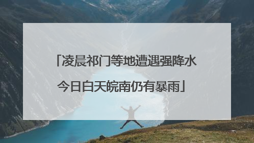 凌晨祁门等地遭遇强降水 今日白天皖南仍有暴雨