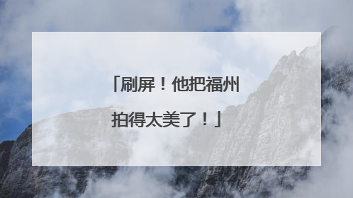 刷屏！他把福州拍得太美了！