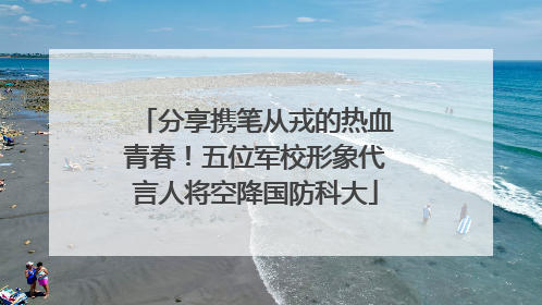 分享携笔从戎的热血青春！五位军校形象代言人将空降国防科大