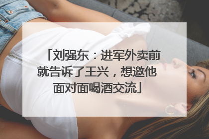 刘强东：进军外卖前就告诉了王兴，想邀他面对面喝酒交流