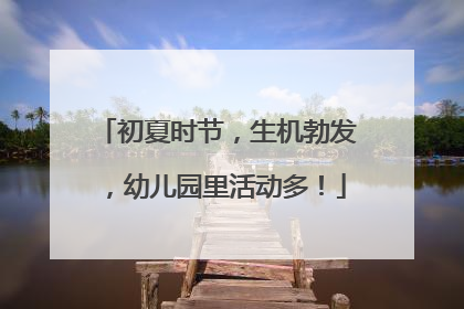 初夏时节，生机勃发，幼儿园里活动多！