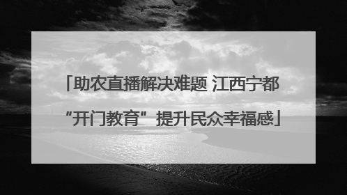 助农直播解决难题 江西宁都“开门教育”提升民众幸福感