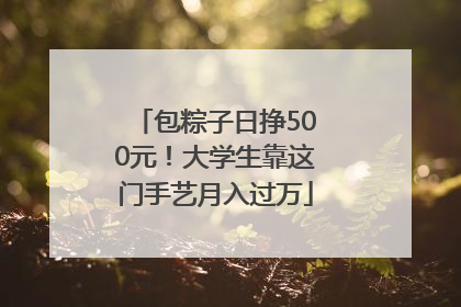 包粽子日挣500元！大学生靠这门手艺月入过万